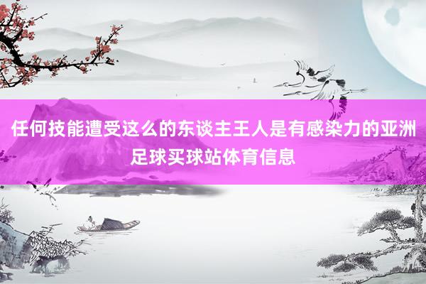 任何技能遭受这么的东谈主王人是有感染力的亚洲足球买球站体育信息