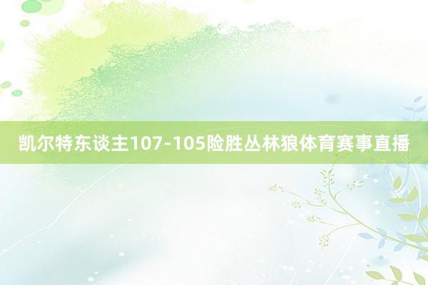 凯尔特东谈主107-105险胜丛林狼体育赛事直播