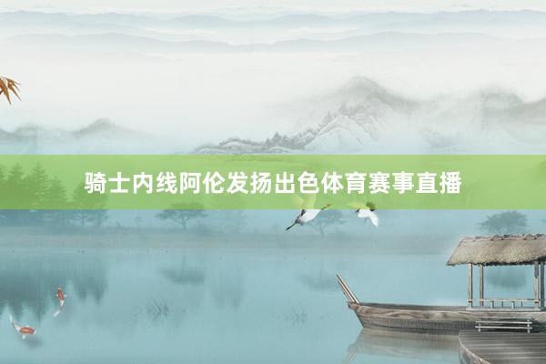 骑士内线阿伦发扬出色体育赛事直播