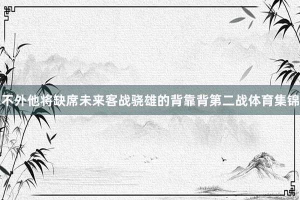 不外他将缺席未来客战骁雄的背靠背第二战体育集锦