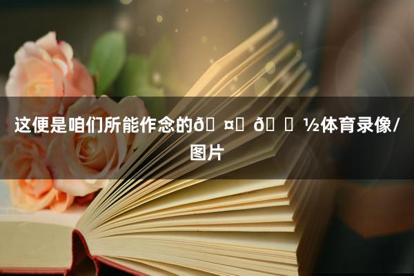 这便是咱们所能作念的🤙🏽体育录像/图片
