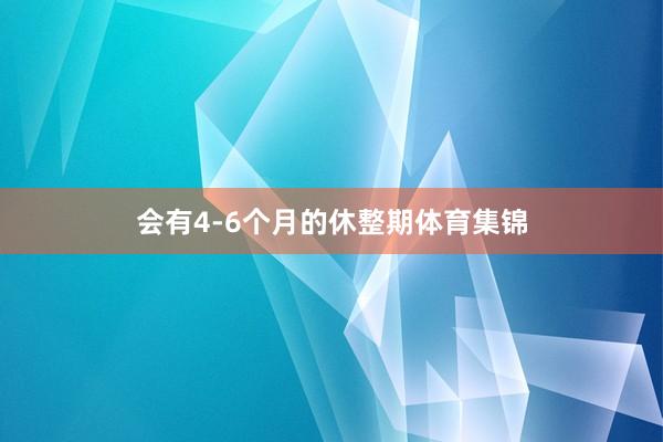 会有4-6个月的休整期体育集锦
