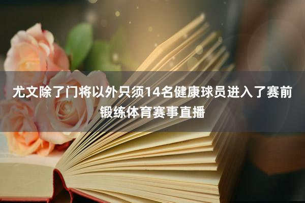 尤文除了门将以外只须14名健康球员进入了赛前锻练体育赛事直播
