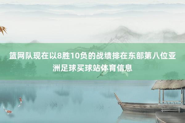 篮网队现在以8胜10负的战绩排在东部第八位亚洲足球买球站体育信息