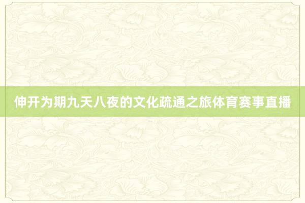 伸开为期九天八夜的文化疏通之旅体育赛事直播