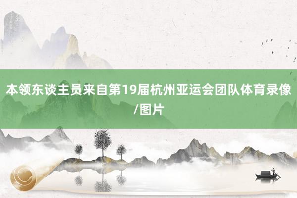 本领东谈主员来自第19届杭州亚运会团队体育录像/图片