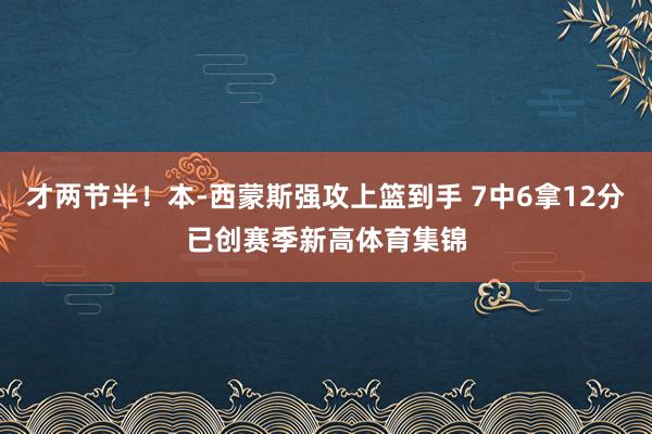 才两节半！本-西蒙斯强攻上篮到手 7中6拿12分已创赛季新高体育集锦