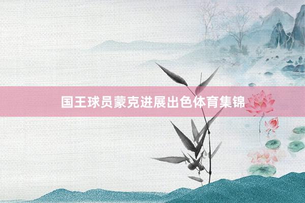 国王球员蒙克进展出色体育集锦