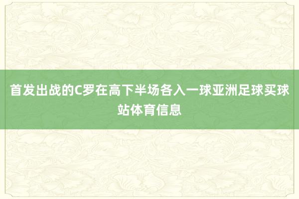 首发出战的C罗在高下半场各入一球亚洲足球买球站体育信息