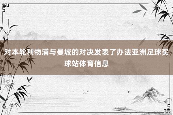 对本轮利物浦与曼城的对决发表了办法亚洲足球买球站体育信息