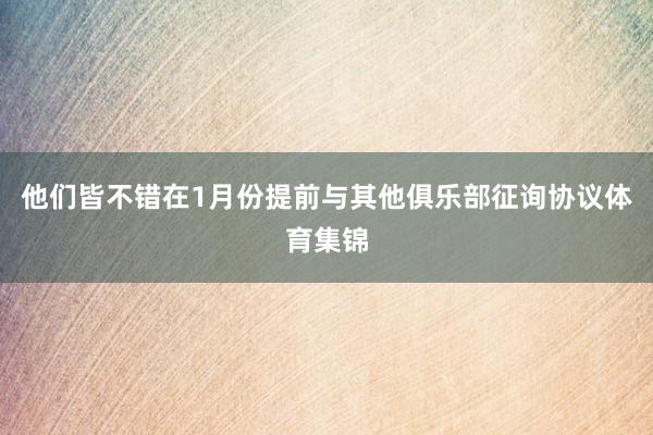 他们皆不错在1月份提前与其他俱乐部征询协议体育集锦
