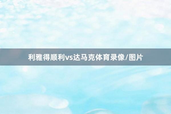 利雅得顺利vs达马克体育录像/图片