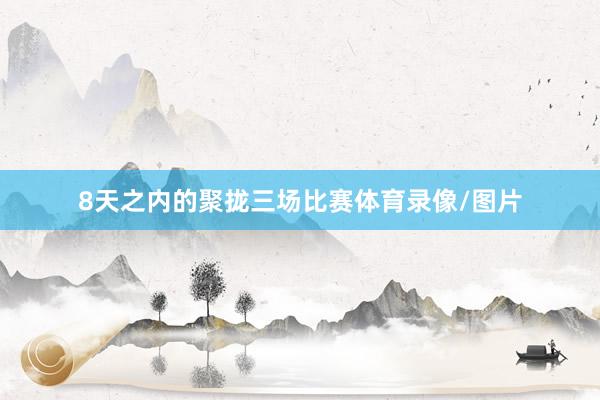 8天之内的聚拢三场比赛体育录像/图片