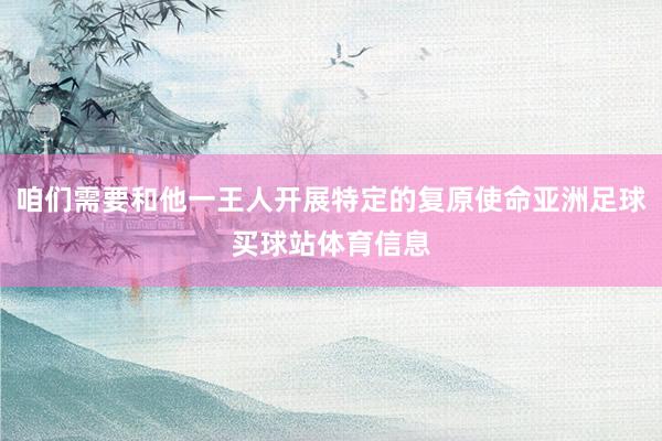 咱们需要和他一王人开展特定的复原使命亚洲足球买球站体育信息