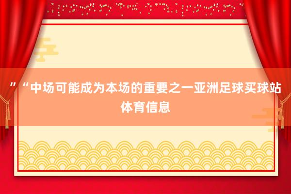 ”“中场可能成为本场的重要之一亚洲足球买球站体育信息