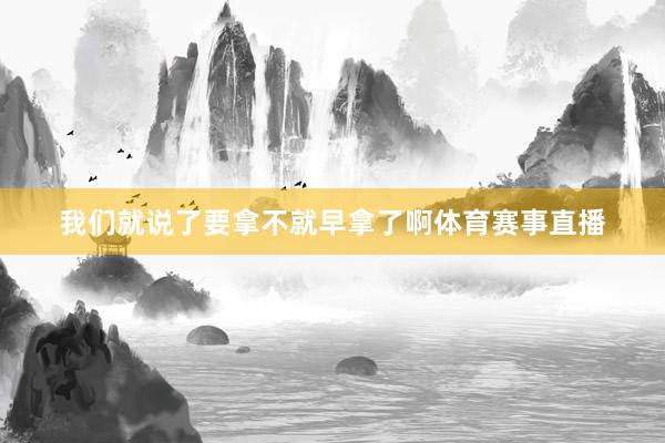 我们就说了要拿不就早拿了啊体育赛事直播