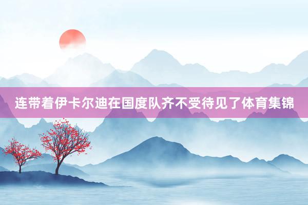 连带着伊卡尔迪在国度队齐不受待见了体育集锦