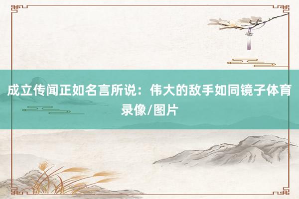 成立传闻正如名言所说：伟大的敌手如同镜子体育录像/图片