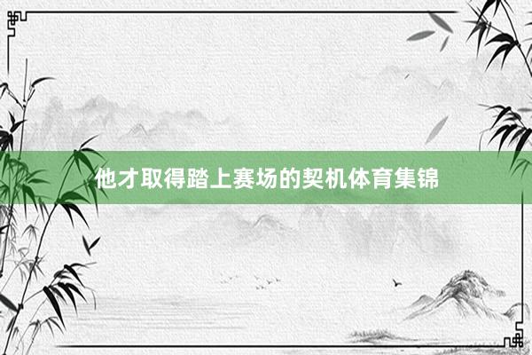 他才取得踏上赛场的契机体育集锦
