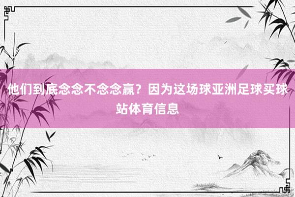 他们到底念念不念念赢？因为这场球亚洲足球买球站体育信息