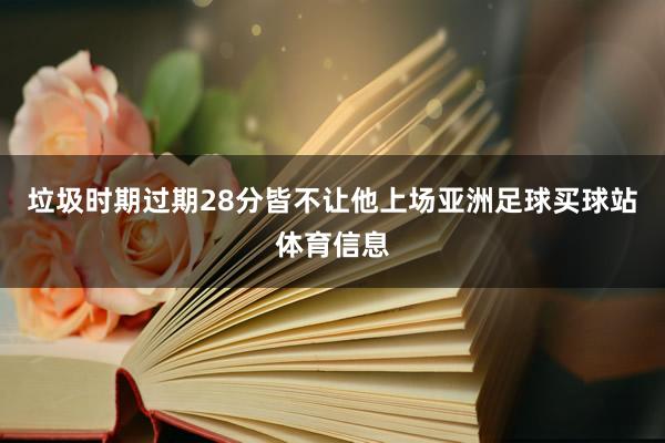垃圾时期过期28分皆不让他上场亚洲足球买球站体育信息
