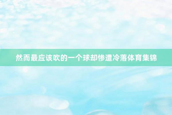 然而最应该吹的一个球却惨遭冷落体育集锦