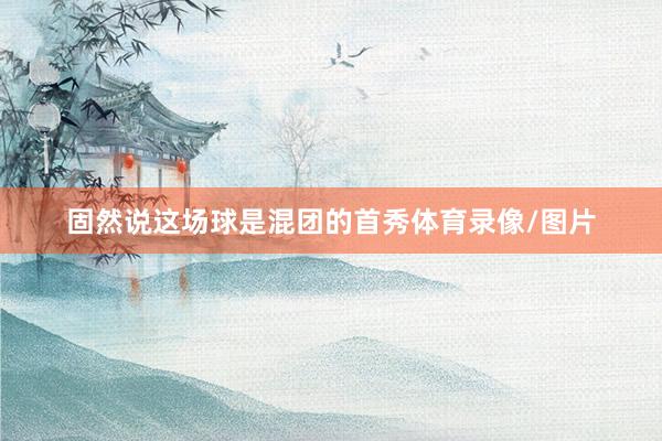 固然说这场球是混团的首秀体育录像/图片