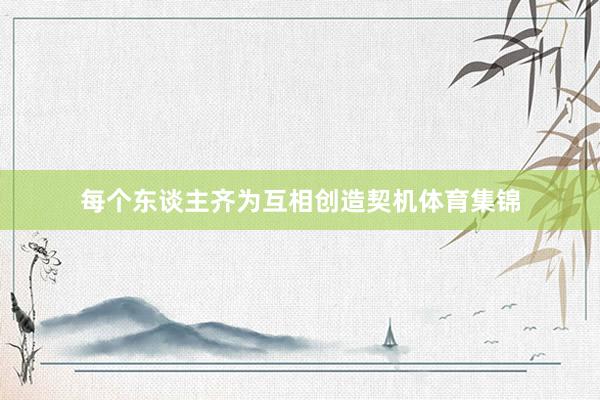 每个东谈主齐为互相创造契机体育集锦