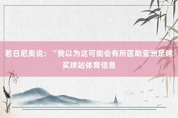若日尼奥说：“我以为这可能会有所匡助亚洲足球买球站体育信息