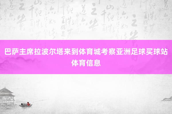 巴萨主席拉波尔塔来到体育城考察亚洲足球买球站体育信息