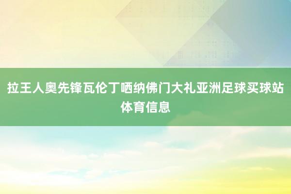 拉王人奥先锋瓦伦丁哂纳佛门大礼亚洲足球买球站体育信息