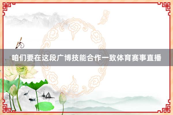 咱们要在这段广博技能合作一致体育赛事直播