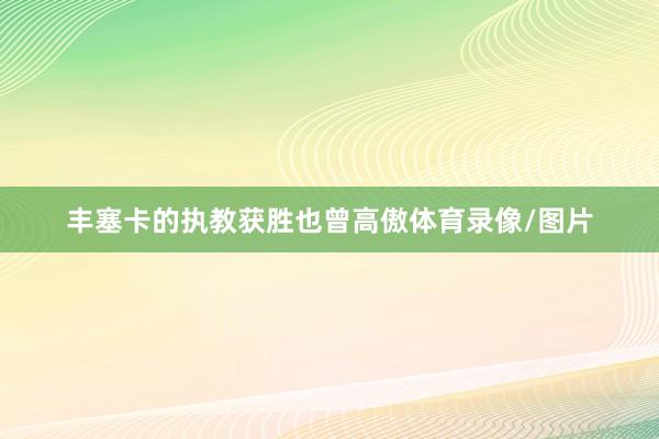 丰塞卡的执教获胜也曾高傲体育录像/图片