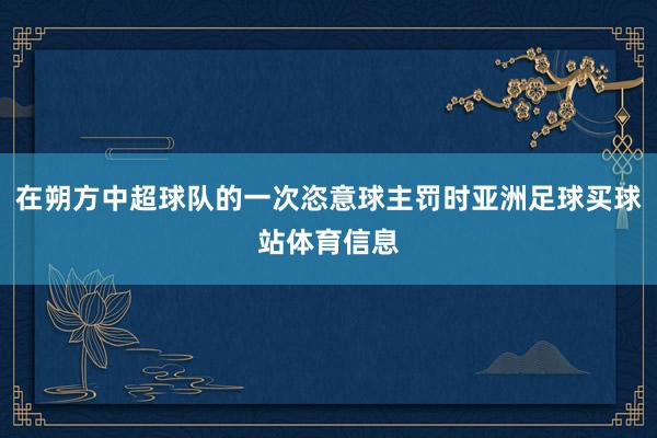 在朔方中超球队的一次恣意球主罚时亚洲足球买球站体育信息