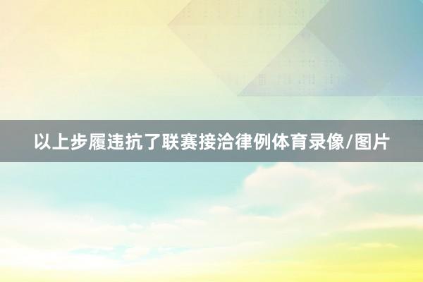 以上步履违抗了联赛接洽律例体育录像/图片