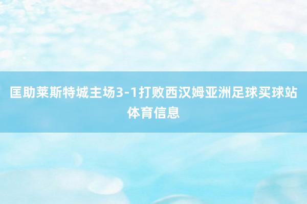 匡助莱斯特城主场3-1打败西汉姆亚洲足球买球站体育信息