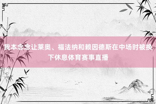 我本念念让莱奥、福法纳和赖因德斯在中场时被换下休息体育赛事直播