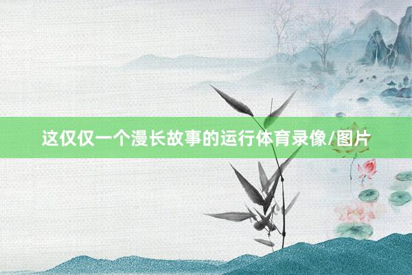 这仅仅一个漫长故事的运行体育录像/图片