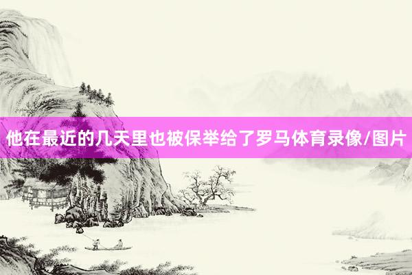 他在最近的几天里也被保举给了罗马体育录像/图片