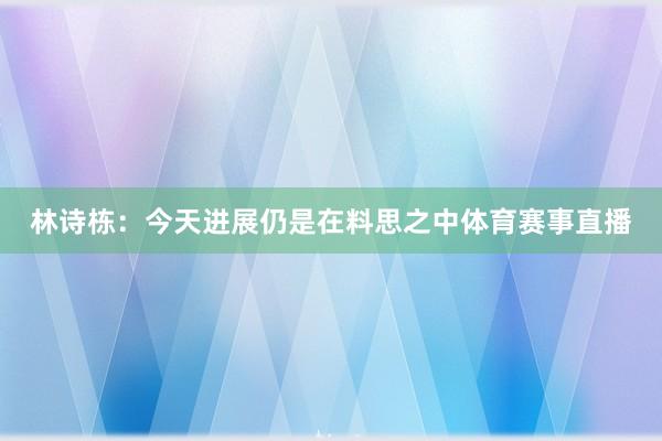 林诗栋：今天进展仍是在料思之中体育赛事直播