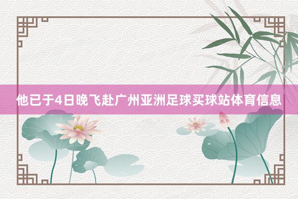 他已于4日晚飞赴广州亚洲足球买球站体育信息