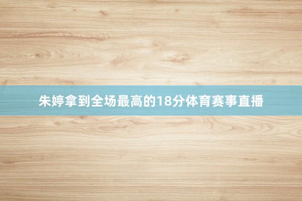 朱婷拿到全场最高的18分体育赛事直播