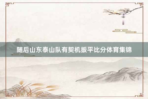 随后山东泰山队有契机扳平比分体育集锦