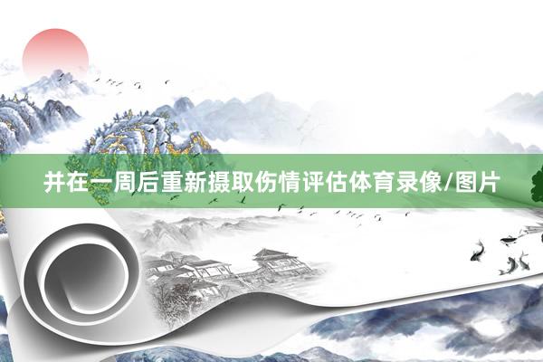 并在一周后重新摄取伤情评估体育录像/图片
