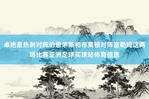 卓绝是热刺对阵伯恩茅斯和布莱顿对阵富勒姆这两场比赛亚洲足球买球站体育信息