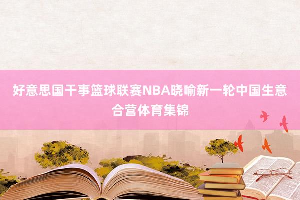 好意思国干事篮球联赛NBA晓喻新一轮中国生意合营体育集锦