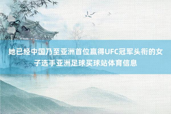 她已经中国乃至亚洲首位赢得UFC冠军头衔的女子选手亚洲足球买球站体育信息