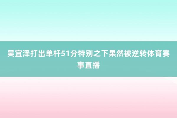 吴宜泽打出单杆51分特别之下果然被逆转体育赛事直播