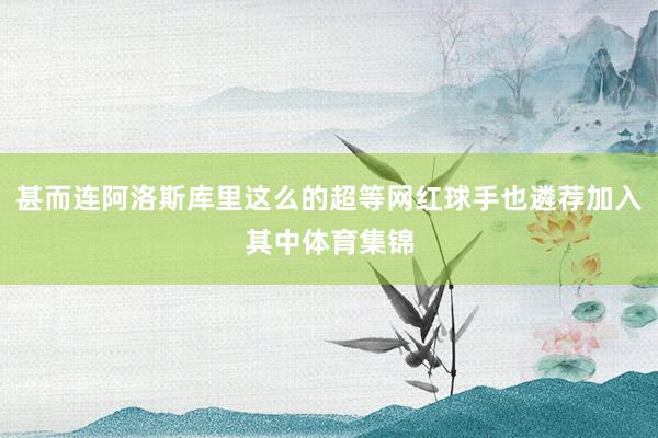 甚而连阿洛斯库里这么的超等网红球手也遴荐加入其中体育集锦