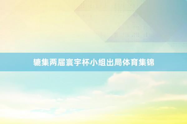 辘集两届寰宇杯小组出局体育集锦
